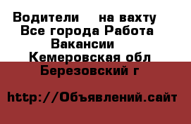 Водители BC на вахту. - Все города Работа » Вакансии   . Кемеровская обл.,Березовский г.